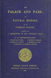 Cover of The Palace and Park Its Natural History, and Its Portrait Gallery, Together with a Description of the Pompeian Court