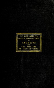 Cover of Graphic illustrations of abortion and the diseases of menstruation Consisting of Twelve Plates from Drawings Engraved on Stone, and Coloured by Mr. J. Perry, and Two Copper-plates from the Philosophical Transactions, Coloured by the Same Artist. the Whole Representing Forty-five Specimens of Aborted Ova and Adventitious Productions of the Uterus, With Preliminary Observations, Explanations of the Figures and Remarks, Anatomical and Physiological.