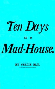 Cover of Ten Days in a Mad-House; or, Nellie Bly's Experience on Blackwell's Island. Feigning Insanity in Order to Reveal Asylum Horrors. The Trying Ordeal of the New York World's Girl Correspondent.