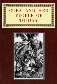 Cover of Cuba and Her People of To-day
An account of the history and progress of the island previous to its independence; a description of its physical features; a study of its people; and, in particular, an examination of its present political conditions, its industries, natural resources, and prospects; together with information and suggestions designed to aid the prospective investor or settler