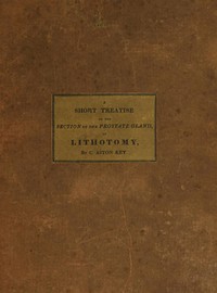 Cover of A Short Treatise on the Section of the Prostate Gland in Lithotomy With an Explanation of a Safe and Easy Method of Conducting the Operation on the Principles of Cheselden