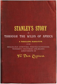 Cover of Stanley's Story; Or, Through the Wilds of Africa A Thrilling Narrative of His Remarkable Adventures, Terrible Experiences, Wonderful Discoveries and Amazing Achievements in the Dark Continent