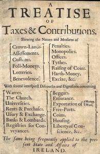 Cover of A Treatise of Taxes and Contributions Shewing the nature and measures of crown-lands, assessements, customs, poll-moneys, lotteries, benevolence, penalties, monopolies, offices, tythes, raising of coins, harth-money, excize, &c.; with several intersperst discourses and digressions concerning warres, the church, universities, rents & purchases, usury & exchange, banks & lombards, registries for conveyances, beggars, ensurance, exportation of money [&] wool, free-ports, coins, housing, liberty of conscience, &c.; the same being frequently applied to the present state and affairs of Ireland.
