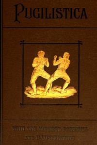 Cover of Pugilistica: The History of British Boxing, Volume 2 (of 3)
Containing Lives of the Most Celebrated Pugilists; Full Reports of Their Battles from Contemporary Newspapers, With Authentic Portraits, Personal Anecdotes, and Sketches of the Principal Patrons of the Prize Ring, Forming a Complete History of the Ring from Fig and Broughton, 1719-1740, to the Last Championship Battle Between King and Heenan, in December 1863