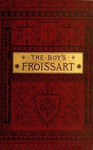 Cover of The boy's Froissart : $b being Sir John Froissart's Chronicles of adventures, battle, and custom in England, France, Spain, etc.