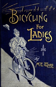 Cover of Bicycling for Ladies The Common Sense of Bicycling; with Hints as to the Art of Wheeling—Advice to Beginners—Dress—Care of the Bicycle—Mechanics—Training—Exercise, etc., etc.