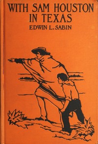 Cover of With Sam Houston in Texas A Boy Volunteer in the Texas Struggles for Independence, When in the Years 1835-1836 the Texas Colonists Threw Off the Unjust Rule of Mexico, and by Heroic Deeds Established, Under the Guidance of the Bluff Sam Houston, Their Own Free Republic Which To-day is the Great Lone Star State