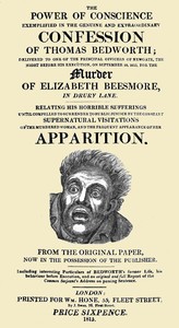 Cover of The Power of Conscience, exemplified in the genuine and extraordinary confession of Thomas Bedworth delivered to one of the principal officers of Newgate, the night before his execution on September 18, 1815, for the murder of Elizabeth Beesmore in Drury lane. Relating his horrible sufferings until compelled to surrender to public justice by the constant supernatural visitations of the murdered woman, and the frequent appearance of her apparition. From the original paper now in the possession of the publisher. Including interesting particulars of Bedworth's former life, his behaviour before execution, and an original and full report of the Common Serjeant's address on passing sentence.
