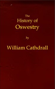 Cover of The History of Oswestry Comprising the British, Saxon, Norman, and English eras; the topography of the borough; and its ecclesiastical and civic history; with notices of botany, geology, statistics, angling, and biography: to which are added sketches of the environs