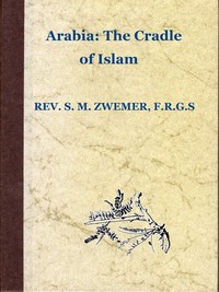 Cover of Arabia: The Cradle of Islam Studies in the Geography, People and Politics of the Peninsula, with an Account of Islam and Mission-Work.