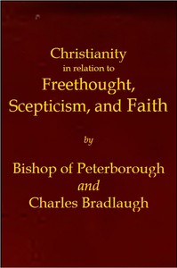 Cover of Christianity in relation to Freethought, Scepticism, and Faith Three discourses by the Bishop of Peterborough with special replies by Mr. C. Bradlaugh