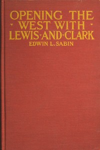 Cover of Opening the West With Lewis and Clark By Boat, Horse and Foot Up the Great River Missouri, Across the Stony Mountains and on to the Pacific, When in the Years 1804, 1805, 1806, Young Captain Lewis, the Long Knife, and His Friend Captain Clark, the Red Head Chief, Aided by Sacajawea, the Birdwoman, Conducted Their Little Band of Men Tried and True Through the Unknown New United States