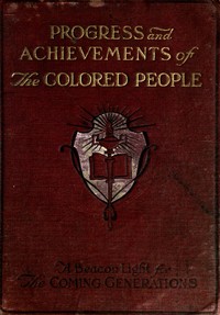 Cover of Progress and Achievements of the Colored People
Containing the Story of the Wonderful Advancement of the Colored Americans—the Most Marvelous in the History of Nations—Their Past Accomplishments, Together With Their Present-day Opportunities and a Glimpse Into the Future for Further Developments—the Dawn of a Triumphant Era. A Handbook for Self-improvement Which Leads to Greater Success