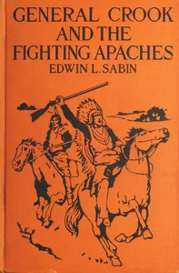 Cover of General Crook and the Fighting Apaches Treating Also of the Part Borne by Jimmie Dunn in the days, 1871-1886, When With Soldiers and Pack-trains and Indian Scouts, but Employing the Stronger Weapons of Kindness, Firmness and Honesty, the Gray Fox Worked Hard to the End That the White Men and the Red Men in the Southwest as in the Northwest Might Better Understand One Another