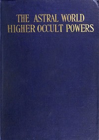 Cover of The Astral World—Higher Occult Powers Clairvoyance, Spiritism, Mediumship, and Spirit-Healing Fully Explained