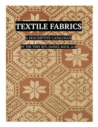 Cover of Textile Fabrics A Descriptive Catalogue of the Collection of Church-vestments, Dresses, Silk Stuffs, Needlework and Tapestries, forming that Section of the Museum