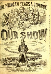 Cover of Our Show A Humorous Account of the International Exposition in Honor of the Centennial Anniversary of American Independence, from Inception to Completion, Including Description of Buildings, Biographies of Managers, Receptions of Foreign Dignitaries, Opening Ceremonies, Poem, Oration, Amusing Survey of All Departments, Incidents, Etc., Etc.