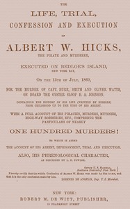 Cover of The Life, Trial, Confession and Execution of Albert W. Hicks The Pirate and Murderer, Executed on Bedloe's Island, New York Bay, on the 13th of July, 1860, for the Murder of Capt. Burr, Smith and Oliver Watts, on Board the Oyster Sloop E. A. Johnson. Containing the History of His Life (Written by Himself) from Childhood Up to the Time of His Arrest. With a Full Account of His Piracies, Murders, Mutinies, High-way Robberies, etc., Comprising the Particulars of Nearly One Hundred Murders! to which is added the Account of His Arrest, Imprisonment, Trial and Execution. Also, His Phrenological Character, as described by L. N. Fowler.