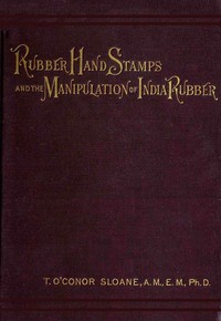 Cover of Rubber Hand Stamps and the Manipulation of Rubber A practical treatise on the manufacture of India rubber hand stamps, small articles of India rubber, the hektograph, special inks, cements, and allied subjects