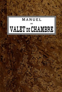 Cover of Manuel du Valet de Chambre Contenant des indications sur la tenue, le langage, le service de table et des appartements, le soin des parquets, de l'argenterie, des cuivres, etc., la manière de recevoir et de répondre à la porte, etc., etc.