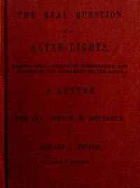 Cover of The Real Question as to Altar Lights Christ's Body Present by Consecration, and Offered in the Sacrament of the Altar: A Letter to the Rev. John W.H. Molyneux