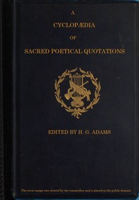 Cover of A Cyclopædia of Sacred Poetical Quotations Consisting of Choice Passages from the Sacred Poetry of All Ages and Countries, Classified and Arranged, for Facility of Reference, Under Subject Headings; Illustrated by Striking Passages from Scripture, and Forming Altogether a Complete Book of Devotional Poetry.