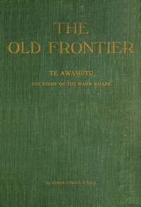 Cover of The old frontier: Te Awamutu, the story of the Waipa Valley The missionary, the soldier, the pioneer farmer, early colonization, the war in Waikato, life on the Maori border and later-day settlement