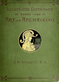 Cover of An Illustrated Dictionary of Words used in Art and Archaeology Explaining terms frequently used in works on architecture, arms, bronzes, Christian art, colour, costume, decoration, devices, emblems, heraldry, lace, personal ornaments, pottery, painting, sculpture, &c., with their derivations.