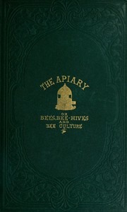Cover of The apiary; or, bees, bee-hives, and bee culture [1865] Being a familiar account of the habits of bees, and the most improved methods of management, with full directions, adapted for the cottager, farmer, or scientific apiarian