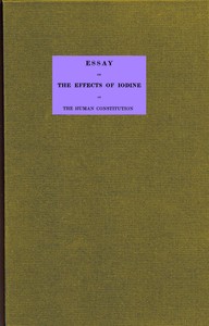 Cover of Essay on the effects of iodine on the human constitution With practical observation on its use in the cure of bronchocele, scrophula, and the tuberculous diseases of the chest and abdomen