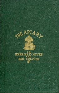 Cover of The apiary; or, bees, bee-hives, and bee culture [1866] Being a familiar account of the habits of bees, and the most improved methods of management, with full directions, adapted for the cottager, farmer, or scientific apiarian