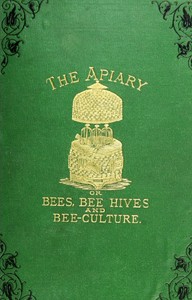 Cover of The apiary; or, bees, bee-hives, and bee culture [1878] being a familiar account of the habits of bees, and the most improved methods of management