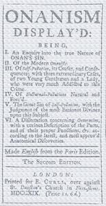 Cover of Onanism display'd being, I. an enquiry into the true nature of Onan's sin. II. of the modern Onanists. III. of self-pollution, its causes, and consequences; with three extraordinary cases, of two young gentlemen and a lady, who were very much addicted to this crime. IV. of nocturnal-pollutions natural and forc'd. V. the great sin of self-pollution, with the judgment of the most eminent divines upon this subject. VI. a dissertation concerning generation, with a curious description of the parts, and of their proper functions, &c. according to the latest, and most approv'd anatomical discoveries