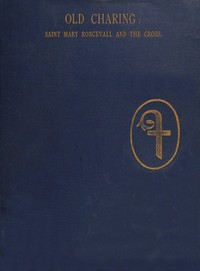Cover of Historical sketches of old Charing. The hospital and chapel of Saint Mary Roncevall. Eleanor of Castile, Queen of England, and the monuments erected in her memory.