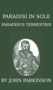 Cover of Paradisi in sole paradisus terrestris, or, A garden of all sorts of pleasant flowers which our English ayre will permitt to be noursed vp a kitchen garden of all manner of herbes, rootes & fruites for meate or sauce vsed with vs, and, an orchard of all sorte of fruitbearing trees and shrubbes fit for our land, together with the right orderinge, planting & preseruing of them and their vses & vertues