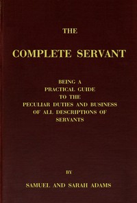 Cover of The complete servant
Being a practical guide to the peculiar duties and business of all descriptions of servants, from the housekeeper to the servant of all-work, and from the land steward to the foot-boy. With useful receipts and tables