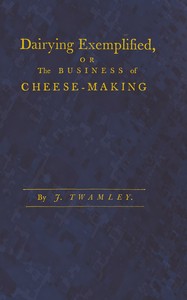Cover of Dairying exemplified, or, The business of cheese-making Laid down from approved rules, collected from the most experienced dairy-women, of several counties. Digested under various heads. From a series of observations, during thirty years practice in the cheese trade. The second edition corrected and improved