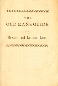 Cover of The old man's guide to health and longer life : $b With rules for diet, exercise, and physic; for preserving a good constitution, and preventing disorders in a bad one