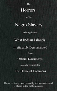 Cover of The horrors of the Negro slavery existing in our West Indian islands
$b irrefragably demonstrated from official documents recently presented to the House of Commons