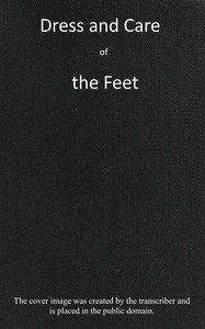 Cover of Dress and care of the feet
$b showing their natural shape and construction; their usual distorted condition; how corns, bunions, flat feet, and other deformities are caused, with instructions for their prevention or cure. Also, directions for dressing the feet with comfort and elegance, and many useful hints to those who wear, as well as those who make foot-coverings.