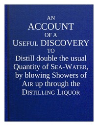 Cover of An account of a useful discovery to distill double the usual quantity of sea-water, by blowing showers of air up through the distilling liquor : $b and an account of the great benefit of ventilators in many instances, in preserving the health and lives of people, in slave and other transport ships ... also an account of the good effect of blowing showers of air up through milk, thereby to cure the ill taste which is occasioned by some kinds of food of cows.