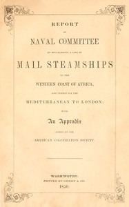 Cover of Report of the naval committee to the House of Representatives, August, 1850, in favor of the establishment of a line of mail steamships to the western coast of Africa, and thence via the Mediterranean to London; designed to promote the emigration of free persons of color from the United States to Liberia: also to increase the steam navy, and to extend the commerce of the United States. : $b With an appendix added by the American Colonization Society.