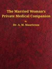 Cover of The married woman's private medical companion : $b embracing the treatment of menstruation, or monthly turns, during their stoppage, irregularity, or entire suppression. Pregnancy, and how it may be determined; with the treatment of its various diseases. Discovery to prevent pregnancy; its great and important necessity where malformation or inability exists to give birth. To prevent miscarriage or abortion. When proper and necessary to effect miscarriage. When attended with entire safety. Causes and mode of cure of barrenness, or sterility.