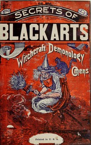 Cover of The secrets of black arts! : $b A key note to witchcraft, devination [sic], omens, forwarnings, apparitions, sorcery, dæmonology, dreams, predictions, visions, and the Devil's legacy to earth mortals, compacts with the Devil! With the most authentic history of Salem witchcraft