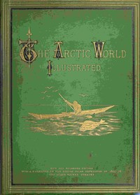 Cover of The Arctic World : $b Its plants, animals, and natural phenomena. With a historical sketch of Arctic discovery, down to the British polar expedition: 1875-76.