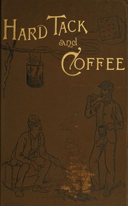 Cover of Hardtack and coffee : $b or, the unwritten story of Army life, including chapters on enlisting, life in tents and log huts, jonahs and beats, offences and punishments, raw recruits, foraging, corps and corps badges, the wagon trains, the Army mule, the Engineer Corps, the Signal Corps, etc.