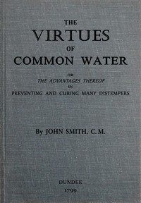 Cover of The virtues of common water : $b or, The advantages thereof, in preventing and curing many distempers : gathered from the writings of several eminent physicians, and also from more than forty years experience