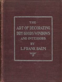 Cover of The art of decorating dry goods windows and interiors : $b A complete manual of window trimming, designed as an educator in all the details of the art, according to the best accepted methods, and treating fully every important subject