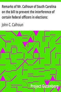 Cover of Remarks of Mr. Calhoun of South Carolina on the bill to prevent the interference of certain federal officers in elections: delivered in the Senate of the United States February 22, 1839