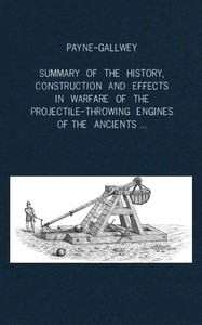Cover of A summary of the history, construction and effects in warfare of the projectile-throwing engines of the ancients, with a treatise on the structure, power and management of Turkish and other Oriental bows of mediæval and later times